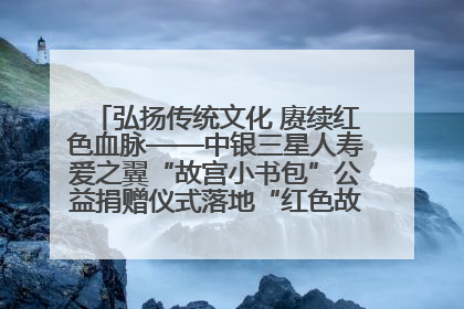 弘扬传统文化 赓续红色血脉——中银三星人寿爱之翼“故宫小书包”公益捐赠仪式落地“红色故都”江西瑞金