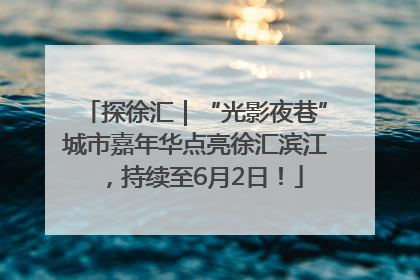 探徐汇｜“光影夜巷”城市嘉年华点亮徐汇滨江，持续至6月2日！