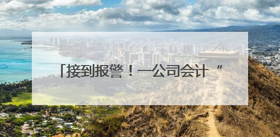 接到报警！一公司会计“闯祸了”，将10000000元误转陌生人账户！