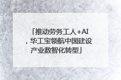 推动劳务工人+AI，华工宝领航中国建设产业数智化转型
