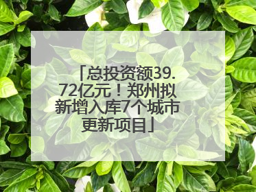 总投资额39.72亿元！郑州拟新增入库7个城市更新项目