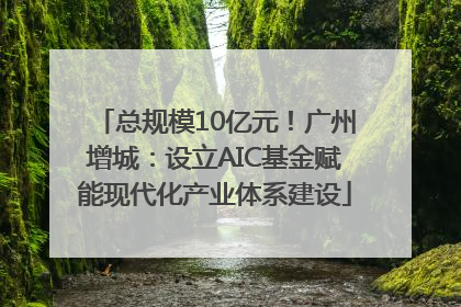 总规模10亿元！广州增城：设立AIC基金赋能现代化产业体系建设