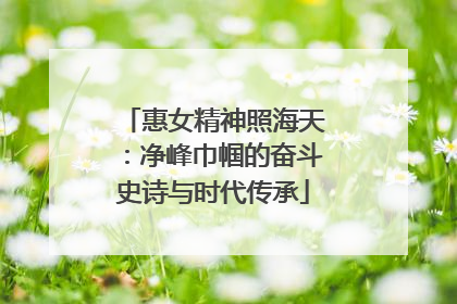 惠女精神照海天：净峰巾帼的奋斗史诗与时代传承