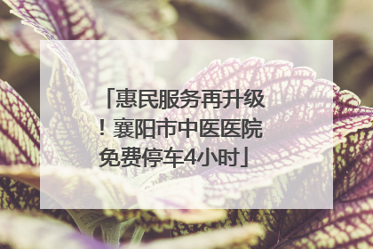 惠民服务再升级！襄阳市中医医院免费停车4小时
