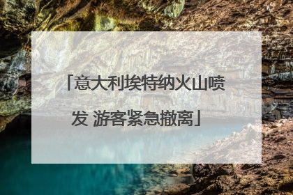 意大利埃特纳火山喷发 游客紧急撤离