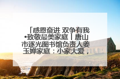 感恩奋进 双争有我•致敬最美家庭丨唐山市逐光图书馆负责人姜玉婵家庭：小家大爱，点亮乡村娃的梦想