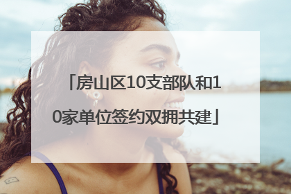 房山区10支部队和10家单位签约双拥共建