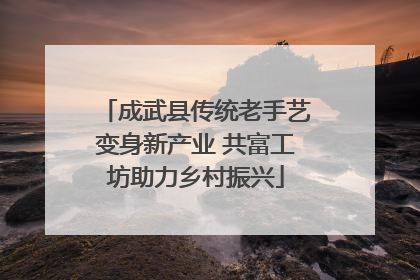成武县传统老手艺变身新产业 共富工坊助力乡村振兴
