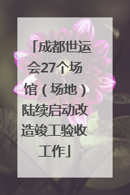 成都世运会27个场馆（场地）陆续启动改造竣工验收工作
