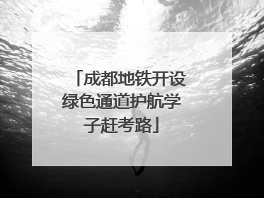 成都地铁开设绿色通道护航学子赶考路
