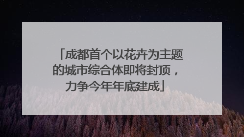 成都首个以花卉为主题的城市综合体即将封顶，力争今年年底建成