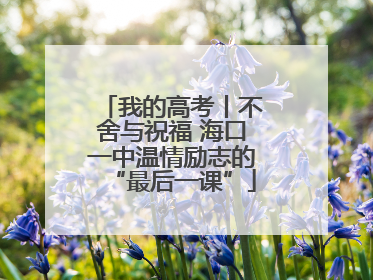 我的高考丨不舍与祝福 海口一中温情励志的“最后一课”