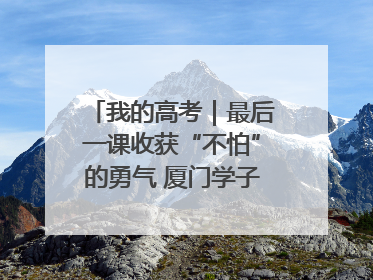 我的高考｜最后一课收获“不怕”的勇气 厦门学子万里同风赴新程