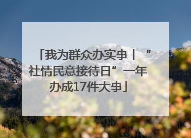 我为群众办实事丨“社情民意接待日”一年办成17件大事