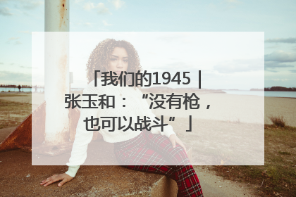 我们的1945｜张玉和：“没有枪，也可以战斗”
