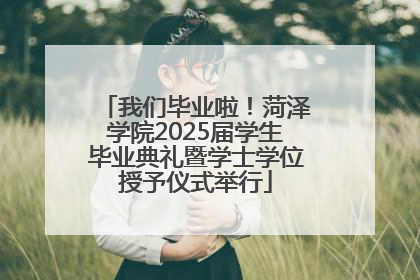 我们毕业啦！菏泽学院2025届学生毕业典礼暨学士学位授予仪式举行