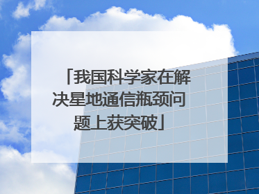 我国科学家在解决星地通信瓶颈问题上获突破