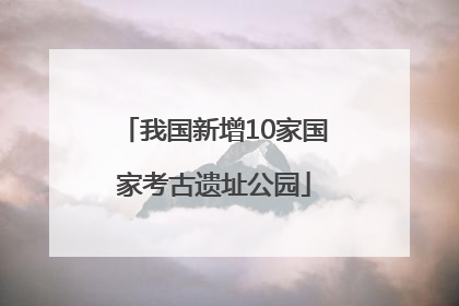 我国新增10家国家考古遗址公园