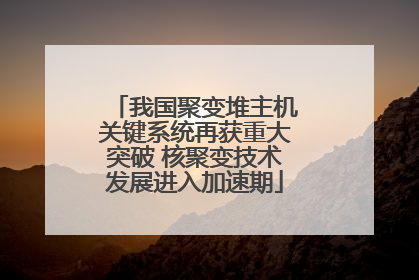 我国聚变堆主机关键系统再获重大突破 核聚变技术发展进入加速期