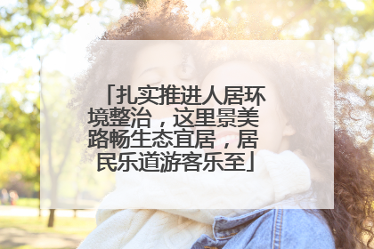 扎实推进人居环境整治，这里景美路畅生态宜居，居民乐道游客乐至
