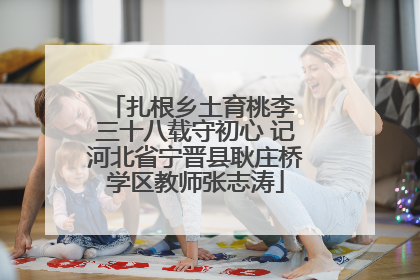 扎根乡土育桃李 三十八载守初心 记河北省宁晋县耿庄桥学区教师张志涛