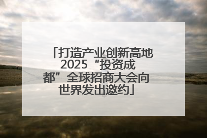 打造产业创新高地 2025“投资成都”全球招商大会向世界发出邀约