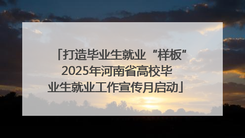 打造毕业生就业“样板” 2025年河南省高校毕业生就业工作宣传月启动