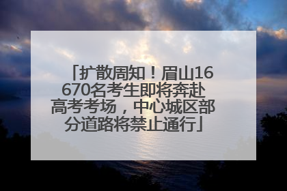 扩散周知！眉山16670名考生即将奔赴高考考场，中心城区部分道路将禁止通行