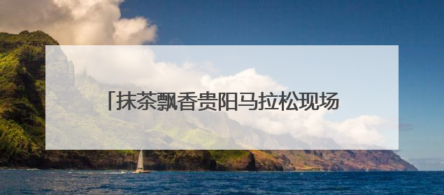 抹茶飘香贵阳马拉松现场！贵茶以“抹茶能量”全程守护35000名跑者