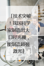 技术突破！我国科学家制造出大口径光栅，能制造超强激光