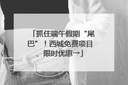 抓住端午假期“尾巴”！西城免费项目、限时优惠→