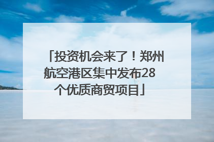 投资机会来了！郑州航空港区集中发布28个优质商贸项目