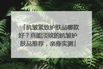 抗皱紧致护肤品哪款好？真能淡纹的抗皱护肤品推荐，亲身实测