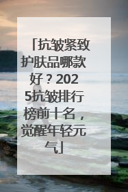抗皱紧致护肤品哪款好？2025抗皱排行榜前十名，觉醒年轻元气