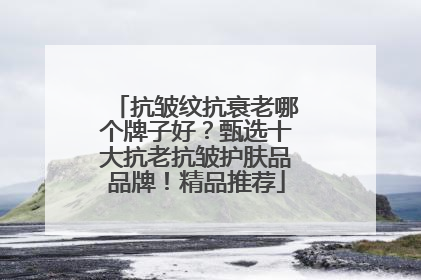 抗皱纹抗衰老哪个牌子好？甄选十大抗老抗皱护肤品品牌！精品推荐
