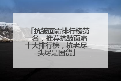 抗皱面霜排行榜第一名，推荐抗皱面霜十大排行榜，抗老尽头尽是国货
