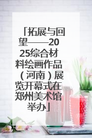 拓展与回望——2025综合材料绘画作品（河南）展览开幕式在郑州美术馆举办