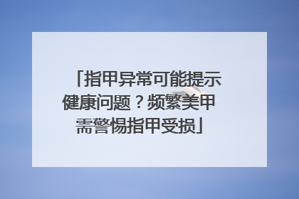指甲异常可能提示健康问题？频繁美甲需警惕指甲受损