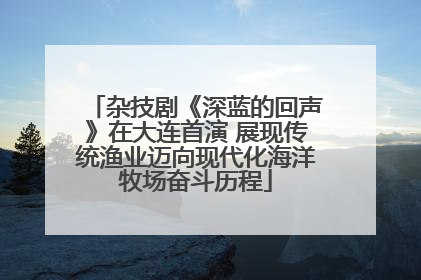 杂技剧《深蓝的回声》在大连首演 展现传统渔业迈向现代化海洋牧场奋斗历程