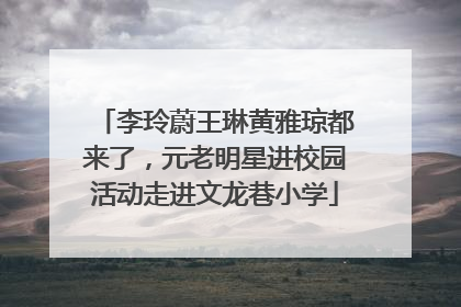 李玲蔚王琳黄雅琼都来了，元老明星进校园活动走进文龙巷小学