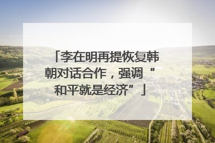 李在明再提恢复韩朝对话合作，强调“和平就是经济”