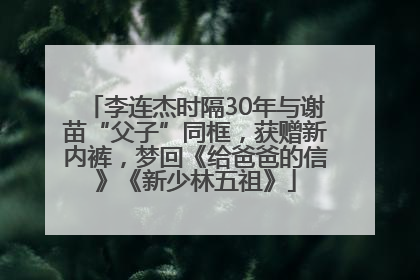 李连杰时隔30年与谢苗“父子”同框，获赠新内裤，梦回《给爸爸的信》《新少林五祖》