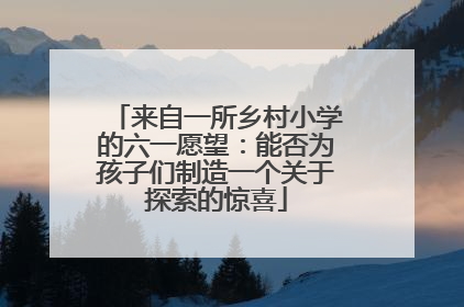来自一所乡村小学的六一愿望：能否为孩子们制造一个关于探索的惊喜