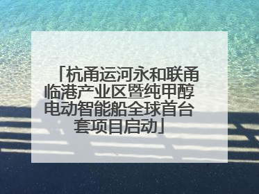 杭甬运河永和联甬临港产业区暨纯甲醇电动智能船全球首台套项目启动