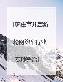 枣庄市开启新一轮网约车行业专项整治