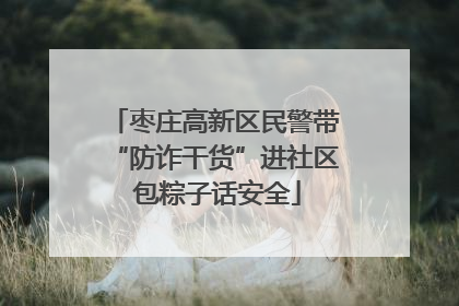 枣庄高新区民警带“防诈干货”进社区 包粽子话安全