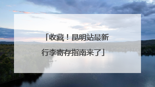 收藏！昆明站最新行李寄存指南来了