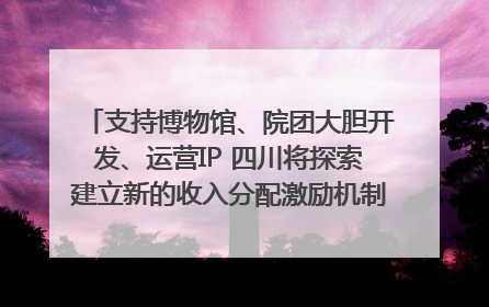 支持博物馆、院团大胆开发、运营IP 四川将探索建立新的收入分配激励机制｜新闻发布最前线
