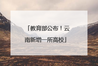 教育部公布！云南新增一所高校