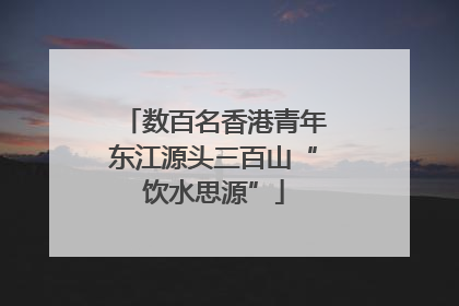 数百名香港青年东江源头三百山“饮水思源”